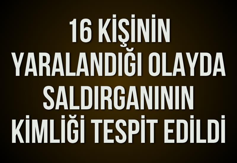16 kişinin yaralandığı olayda saldırganının kimliği tespit edildi
