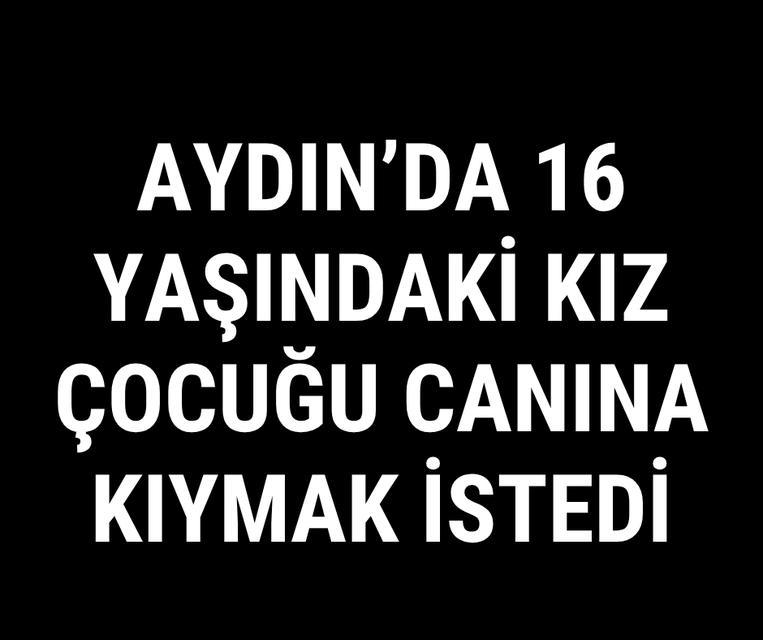 Aydın'da 16 yaşındaki kız çocuğu canına kıymak istedi