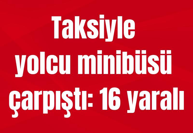 Taksiyle yolcu minibüsü çarpıştı: 16 yaralı