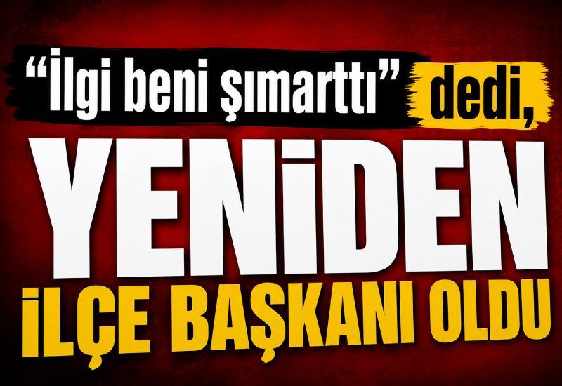 "İlgi beni şımarttı" dedi, yeniden ilçe başkanı oldu