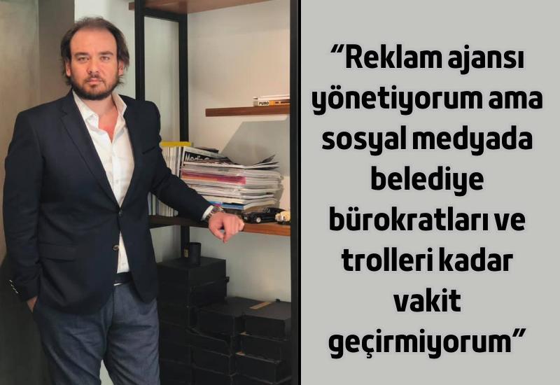 "Reklam ajansı yönetiyorum ama sosyal medyada belediye bürokratları ve trolleri kadar vakit geçirmiyorum"