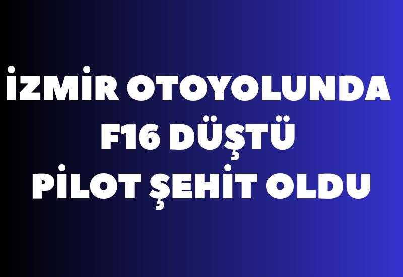 İzmir otoyolunda F16 düştü, pilot şehit oldu