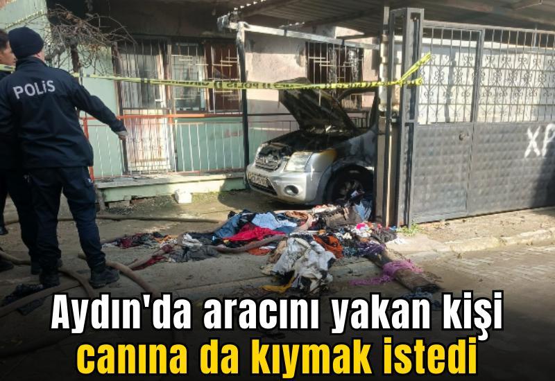 Aydın'da aracını yakan kişi canına da kıymak istedi