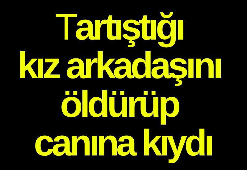 Tartıştığı kız arkadaşını öldürüp canına kıydı