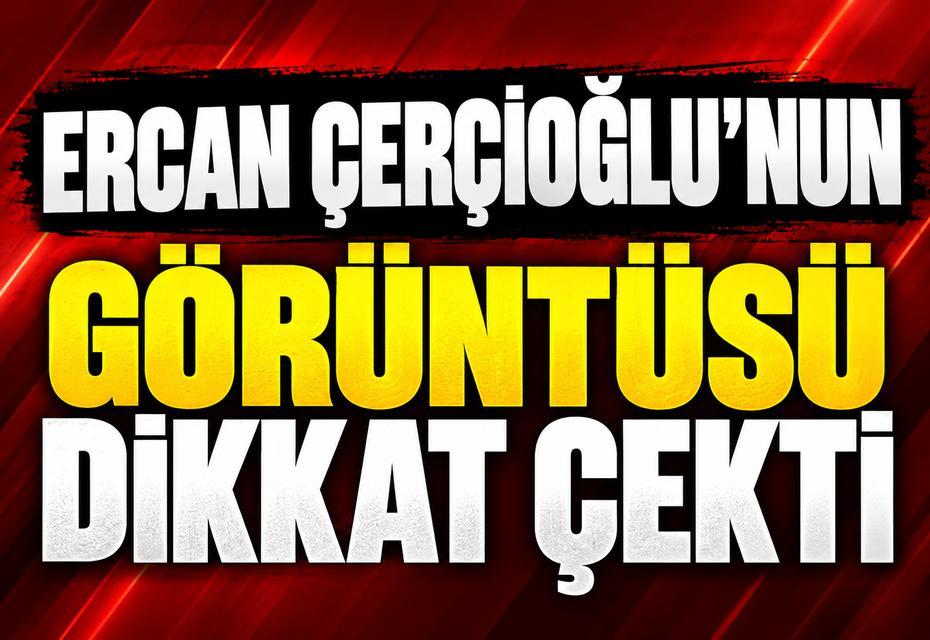 Ercan Çerçioğlu’nun görüntüsü dikkat çekti