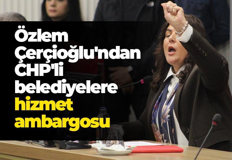 Özlem Çerçioğlu'ndan CHP'li belediyelere hizmet ambargosu