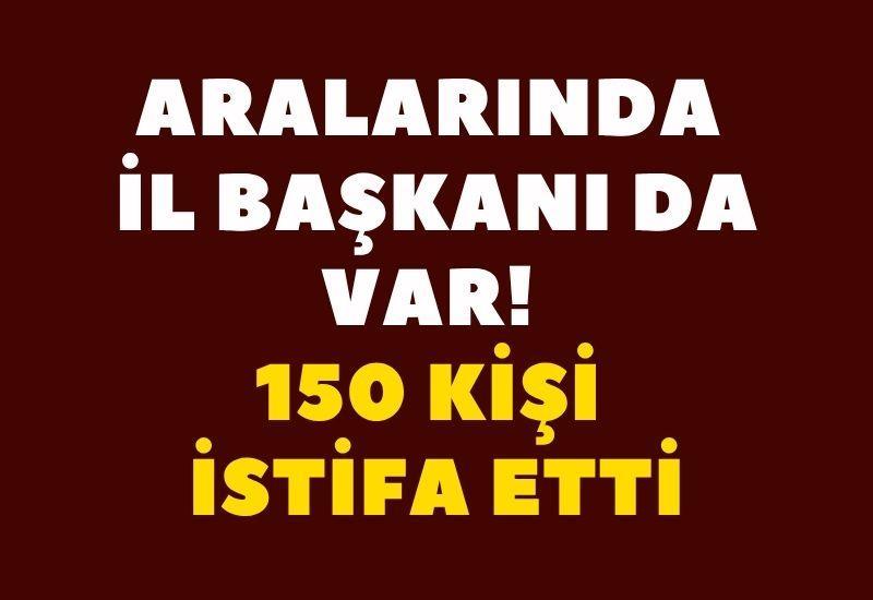 Aralarında il başkanı da var! 150 kişi istifa etti