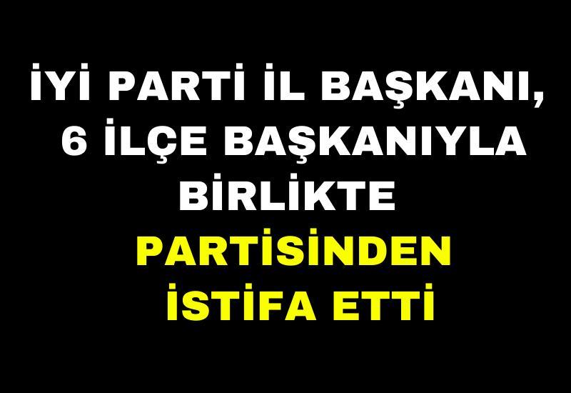 İYİ Parti İl Başkanı, 6 ilçe başkanıyla birlikte partisinden istifa etti