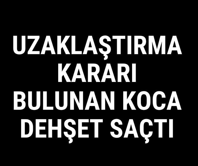 Uzaklaştırma kararı bulunan koca dehşet saçtı