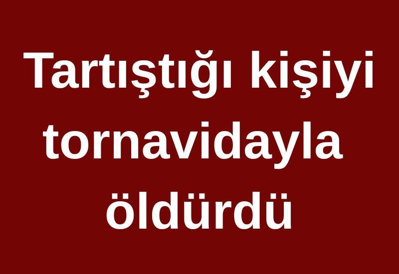 Tartıştığı kişiyi tornavidayla öldürdü