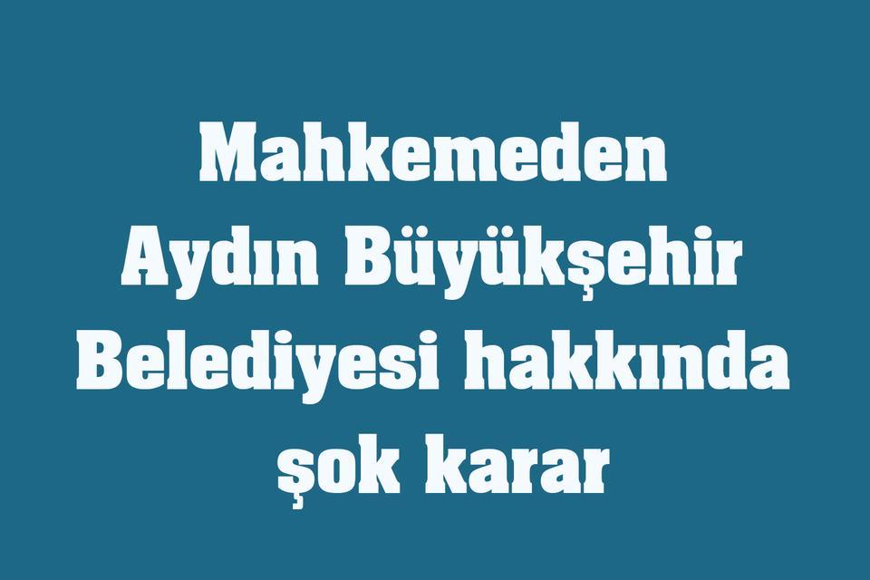 Mahkemeden Aydın Büyükşehir Belediyesi hakkında şok karar
