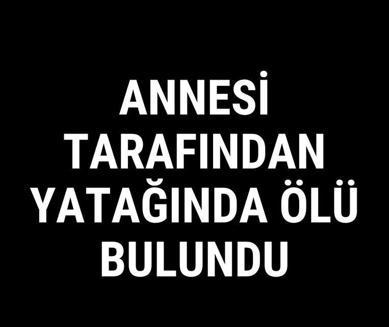 Annesi tarafından yatağında ölü bulundu