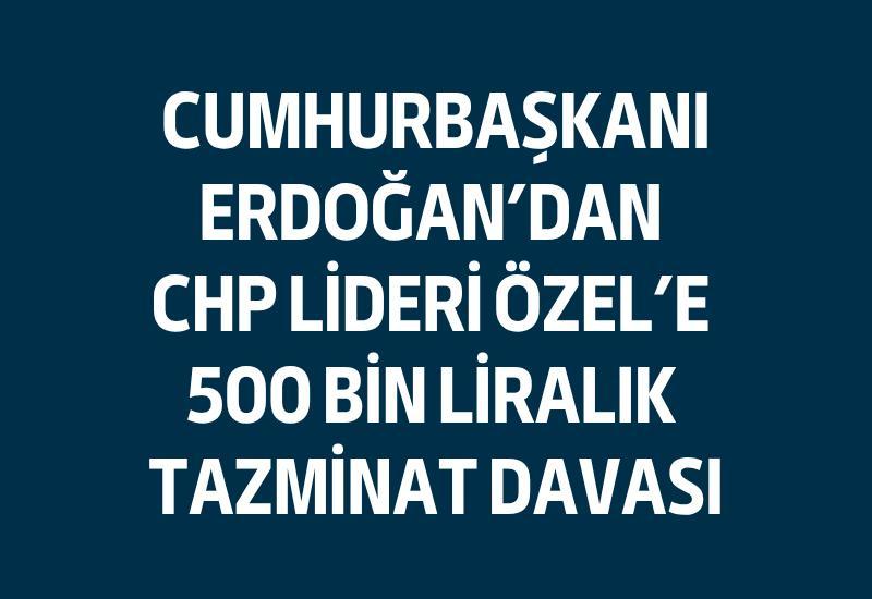 Cumhurbaşkanı Erdoğan'dan CHP lideri Özel'e 500 bin liralık tazminat davası