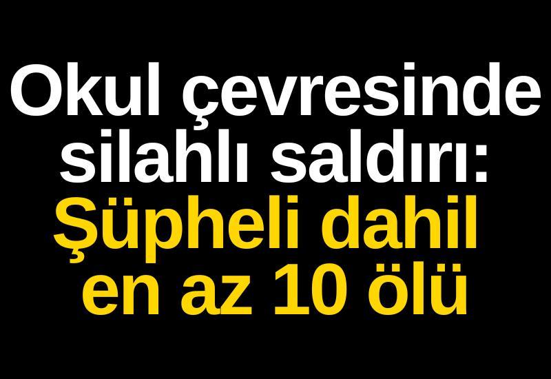 Okul çevresinde silahlı saldırı: Şüpheli dahil en az 10 ölü