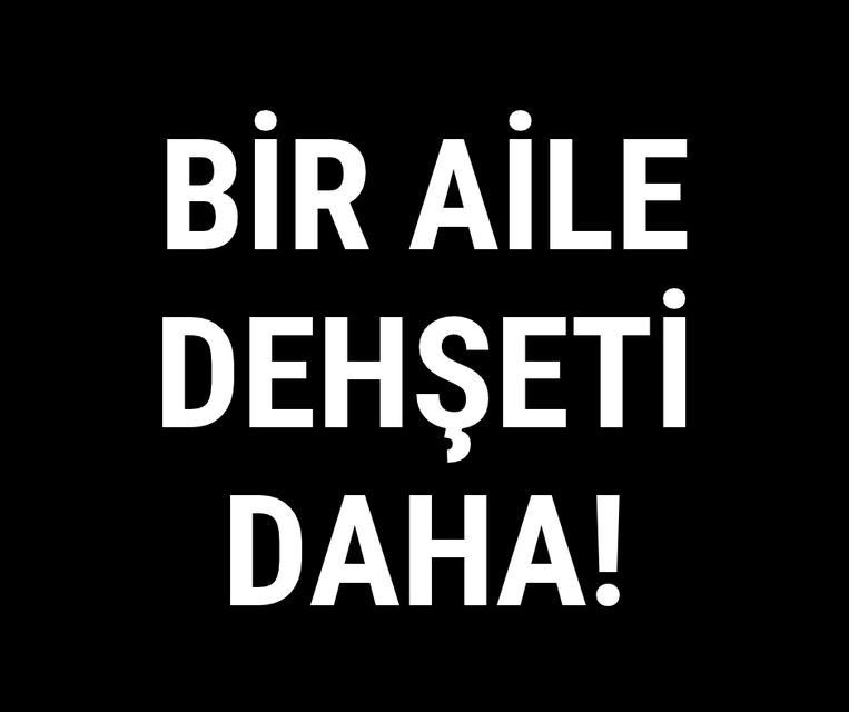Bir aile dehşeti daha!