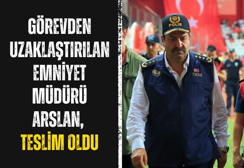 Görevden uzaklaştırılan Emniyet Müdürü Arslan, teslim oldu