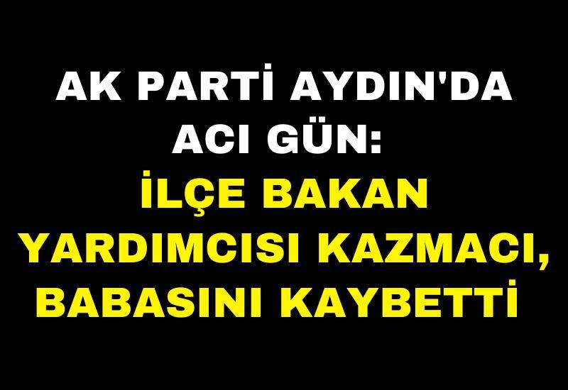 AK Parti Aydın'da acı gün: İlçe Bakan Yardımcısı Kazmacı, babasını kaybetti