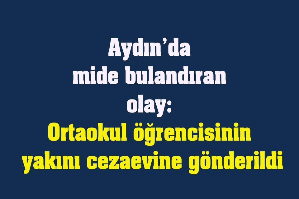 Aydın’da mide bulandıran olay: Ortaokul öğrencisinin yakını cezaevine gönderildi