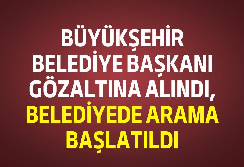 Büyükşehir Belediye Başkanı gözaltına alındı, belediyede arama başlatıldı
