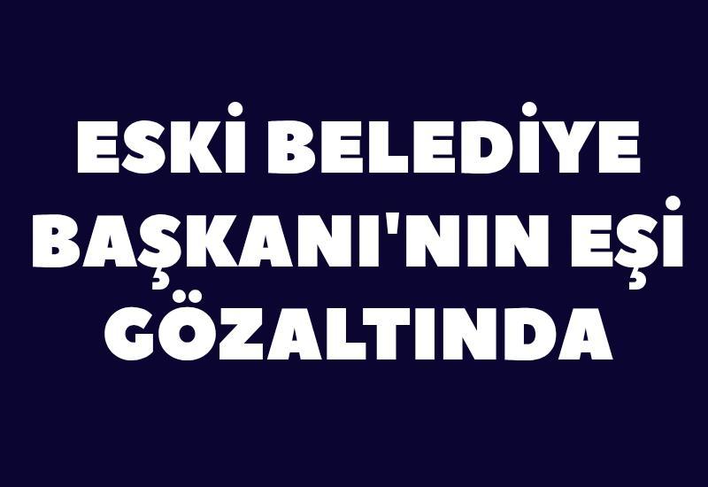 Eski Belediye Başkanı'nın eşi gözaltında