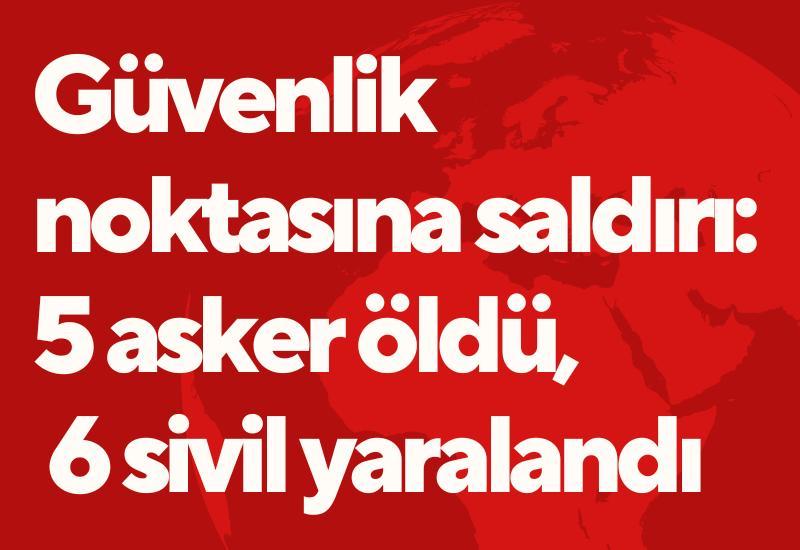 Güvenlik noktasına saldırı: 5 asker öldü, 6 sivil yaralandı