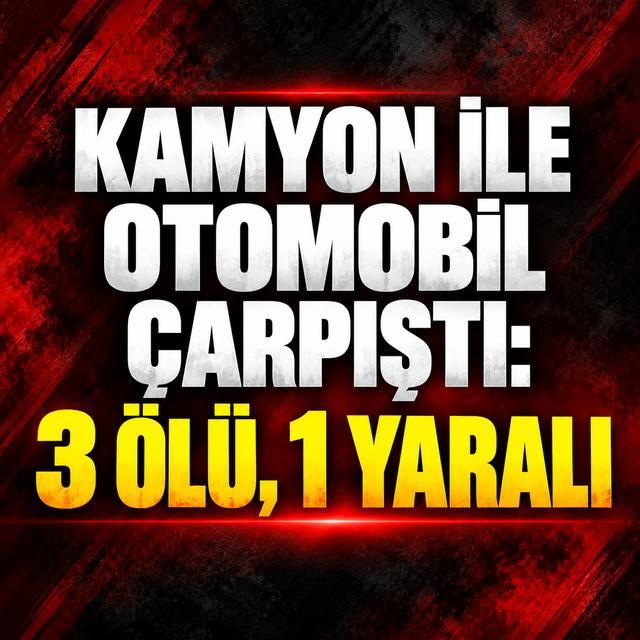 Kamyon ile otomobil çarpıştı: 3 ölü, 1 yaralı