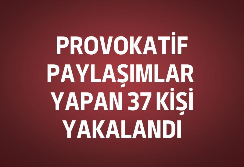 Provokatif paylaşımlar yapan 37 kişi yakalandı