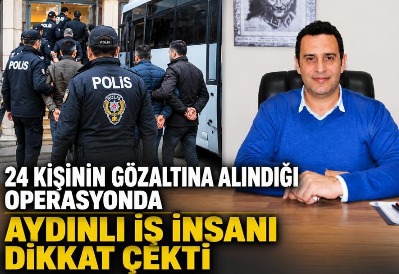 24 kişinin gözaltına alındığı operasyonda Aydınlı iş insanı dikkat çekti