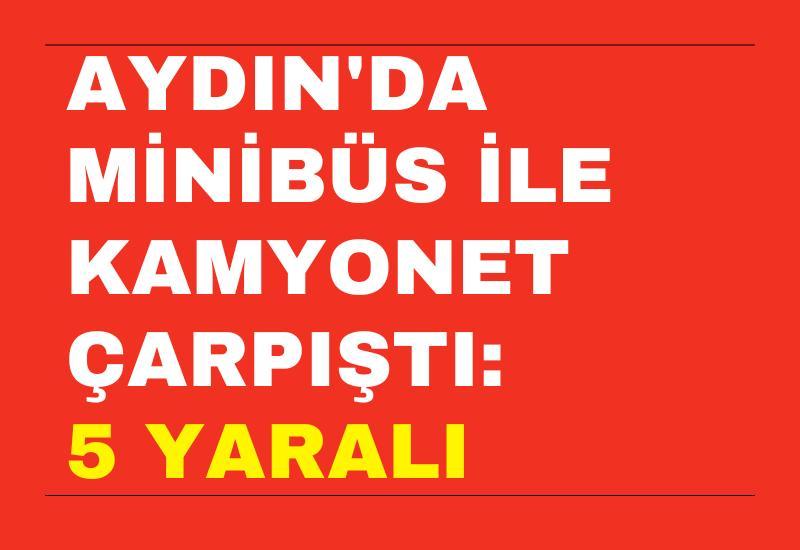 Aydın'da minibüs ile kamyonet çarpıştı: 5 yaralı