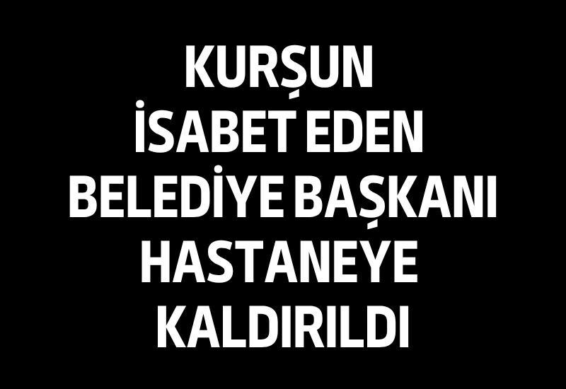 Kurşun isabet eden belediye başkanı hastaneye kaldırıldı