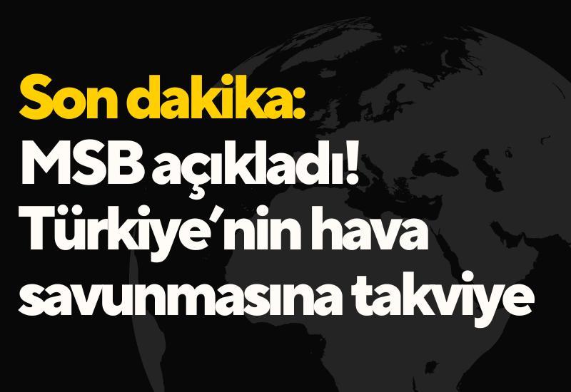Son dakika: MSB açıkladı! Türkiye’nin hava savunmasına takviye