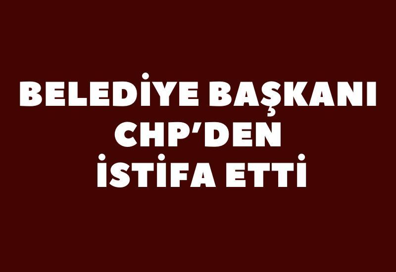 Belediye Başkanı CHP’den istifa etti