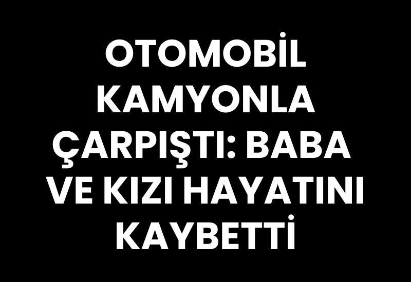 Otomobil kamyonla çarpıştı: Baba ve kızı hayatını kaybetti