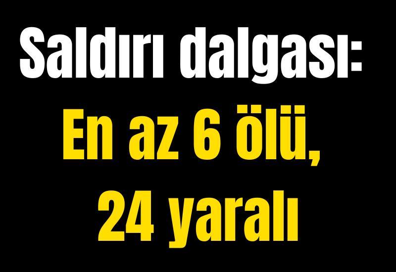 Saldırı dalgası: En az 6 ölü, 24 yaralı