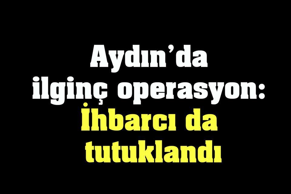 Aydın’da ilginç operasyon: İhbarcı şüpheliye dönüştü