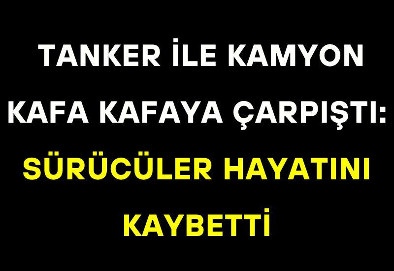 Tanker ile kamyon kafa kafaya çarpıştı: Sürücüler hayatını kaybetti