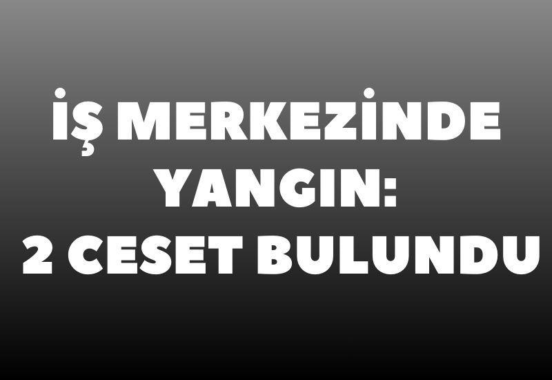 İş merkezinde yangın: 2 ceset bulundu