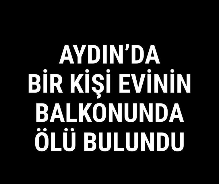 Aydın'da bir kişi evinin balkonunda ölü bulundu