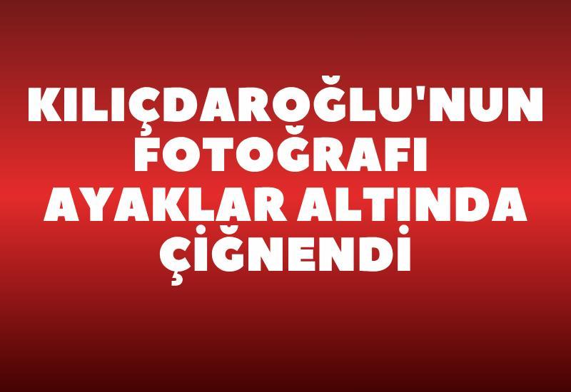 Kılıçdaroğlu'nun fotoğrafı ayaklar altında çiğnendi