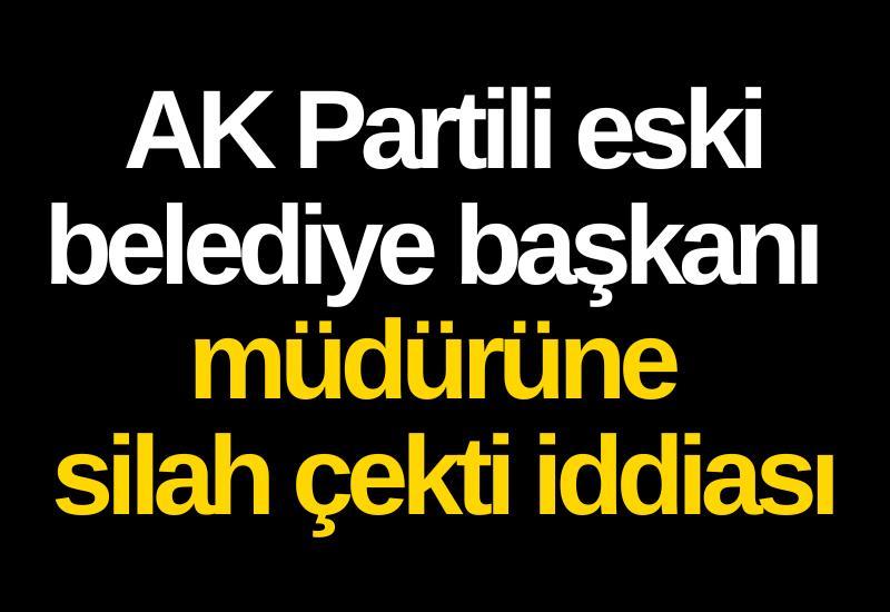 AK Partili eski belediye başkanı müdürüne silah çekti iddiası
