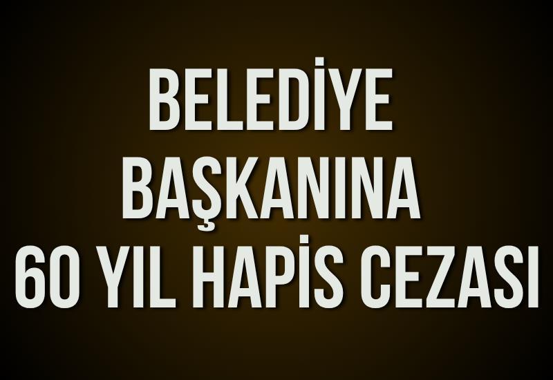 Eski belediye başkanına 60 yıl hapis cezası