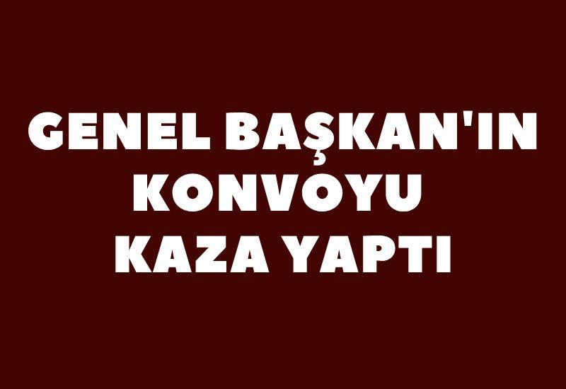 Genel Başkan'ın konvoyu kaza yaptı