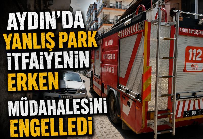 Aydın'da yanlış park itfaiyenin erken müdahalesini engelledi
