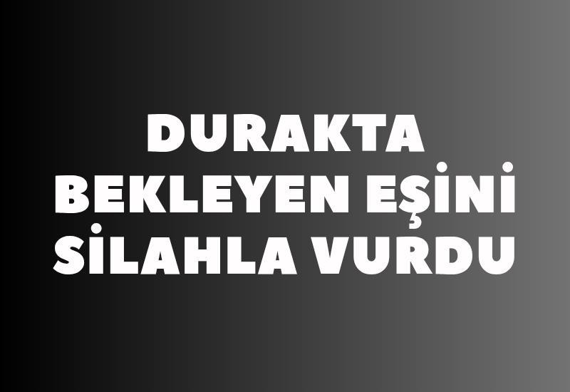 Durakta bekleyen eşini silahla vurdu