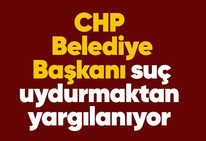 CHP Belediye Başkanı suç uydurmaktan yargılanıyor
