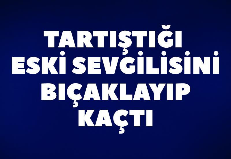 Tartıştığı eski sevgilisini bıçaklayıp kaçtı