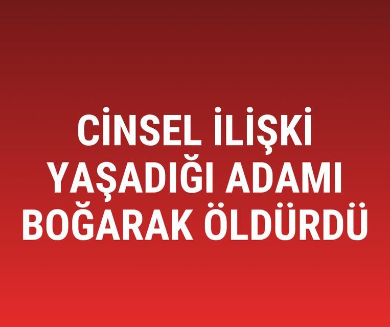 Cinsel ilişki yaşadığı adamı boğarak öldürdü