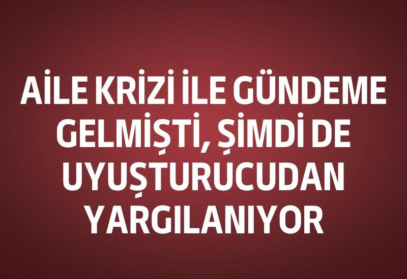 Aile krizi ile gündeme gelmişti, şimdi de uyuşturucudan yargılanıyor