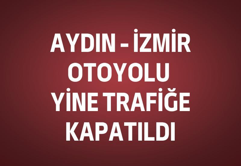 Aydın - İzmir Otoyolu yine trafiğe kapatıldı