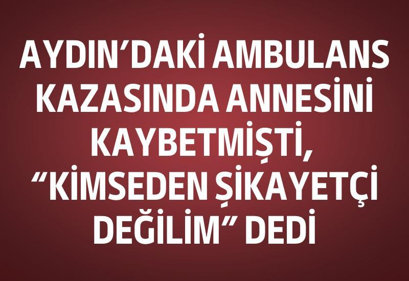 Aydın’daki ambulans kazasında annesini kaybetmişti, “Kimseden şikayetçi değilim” dedi